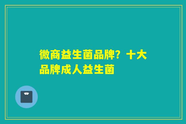 微商益生菌品牌?十大品牌成人益生菌 微商益生菌品牌?十大品牌成人益生菌