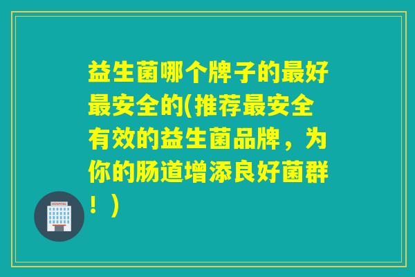 益生菌哪个牌子的好安全的(推荐安全有效的益生菌品牌,为你的肠道增添良好菌群!) 益生菌哪个牌子的好安全的(推荐安全有效的益生菌品牌,为你的肠道增添良好菌群!)
