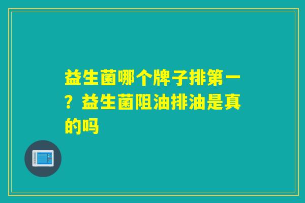益生菌哪个牌子排第一?益生菌阻油排油是真的吗 益生菌哪个牌子排第一?益生菌阻油排油是真的吗