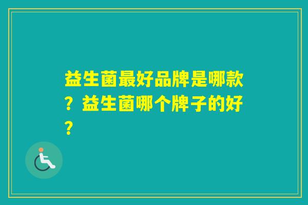 益生菌好品牌是哪款？益生菌哪个牌子的好？