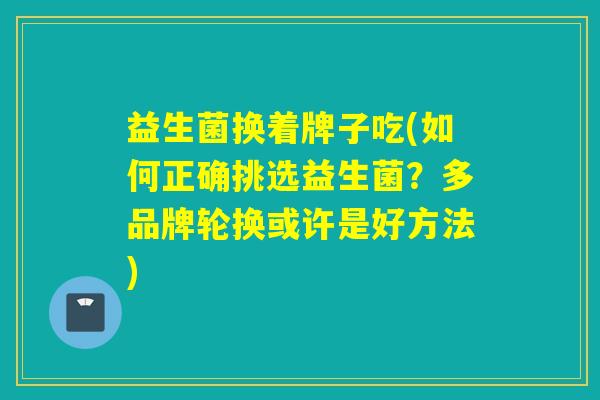 益生菌换着牌子吃(如何正确挑选益生菌？多品牌轮换或许是好方法)
