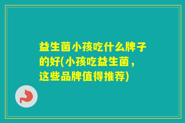益生菌小孩吃什么牌子的好(小孩吃益生菌，这些品牌值得推荐)