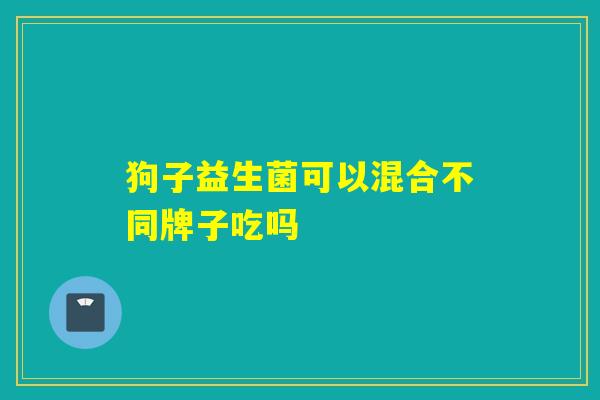 狗子益生菌可以混合不同牌子吃吗 狗子益生菌可以混合不同牌子吃吗