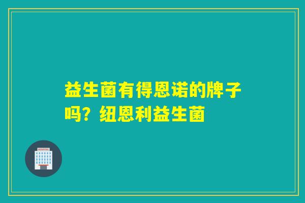 益生菌有得恩诺的牌子吗?纽恩利益生菌 益生菌有得恩诺的牌子吗?纽恩利益生菌