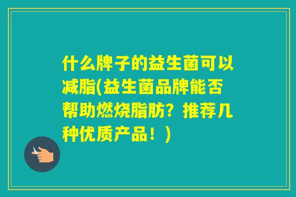 什么牌子的益生菌可以减脂(益生菌品牌能否帮助燃烧脂肪?推荐几种优质产品!) 什么牌子的益生菌可以减脂(益生菌品牌能否帮助燃烧脂肪?推荐几种优质产品!)