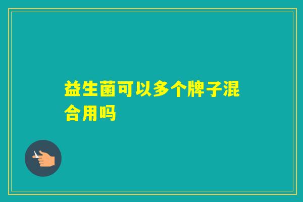 益生菌可以多个牌子混合用吗 益生菌可以多个牌子混合用吗