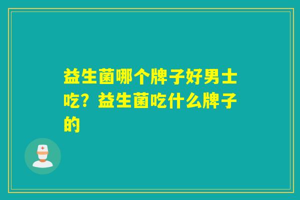 益生菌哪个牌子好男士吃?益生菌吃什么牌子的 益生菌哪个牌子好男士吃?益生菌吃什么牌子的