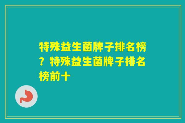 特殊益生菌牌子排名榜？特殊益生菌牌子排名榜前十
