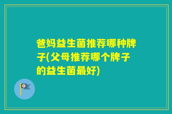 爸妈益生菌推荐哪种牌子(父母推荐哪个牌子的益生菌好) 爸妈益生菌推荐哪种牌子(父母推荐哪个牌子的益生菌好)