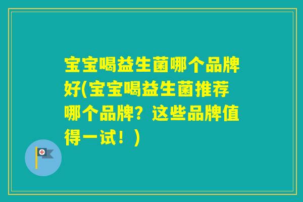 宝宝喝益生菌哪个品牌好(宝宝喝益生菌推荐哪个品牌？这些品牌值得一试！)