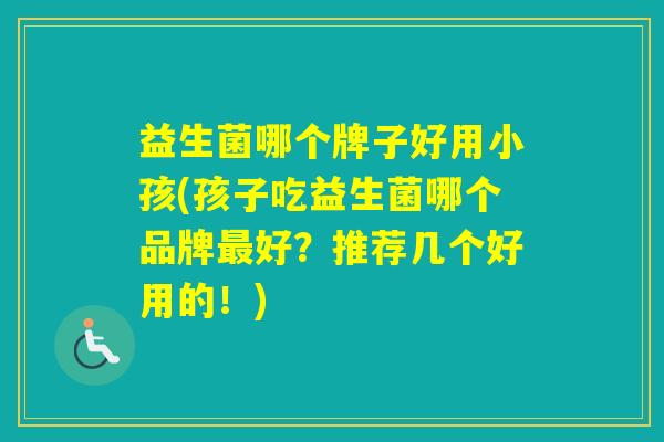 益生菌哪个牌子好用小孩(孩子吃益生菌哪个品牌好?推荐几个好用的!) 益生菌哪个牌子好用小孩(孩子吃益生菌哪个品牌好?推荐几个好用的!)