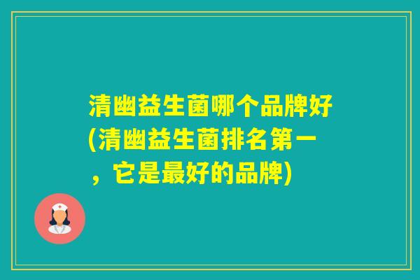 清幽益生菌哪个品牌好(清幽益生菌排名第一,它是好的品牌) 清幽益生菌哪个品牌好(清幽益生菌排名第一,它是好的品牌)