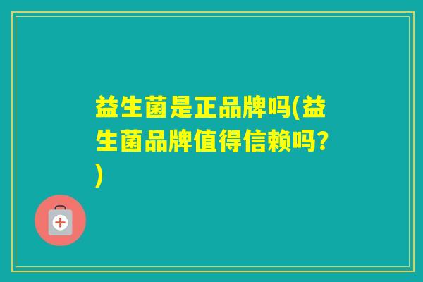 益生菌是正品牌吗(益生菌品牌值得信赖吗?) 益生菌是正品牌吗(益生菌品牌值得信赖吗?)
