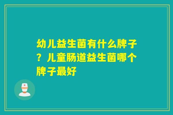 幼儿益生菌有什么牌子?儿童肠道益生菌哪个牌子好 幼儿益生菌有什么牌子?儿童肠道益生菌哪个牌子好
