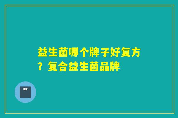 益生菌哪个牌子好复方？复合益生菌品牌