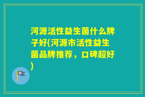 河源活性益生菌什么牌子好(河源市活性益生菌品牌推荐，口碑超好)