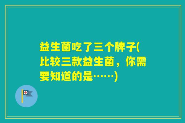 益生菌吃了三个牌子(比较三款益生菌,你需要知道的是……) 益生菌吃了三个牌子(比较三款益生菌,你需要知道的是……)