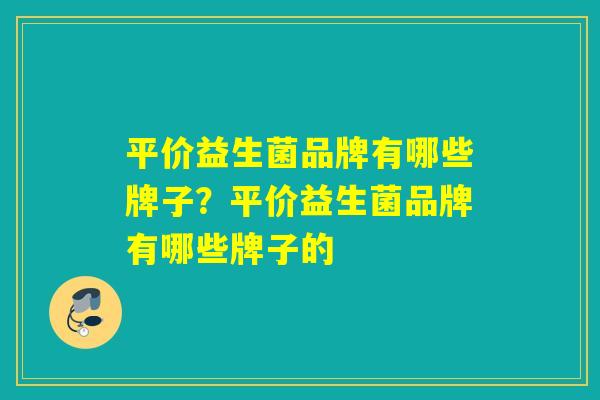 平价益生菌品牌有哪些牌子?平价益生菌品牌有哪些牌子的 平价益生菌品牌有哪些牌子?平价益生菌品牌有哪些牌子的