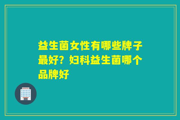 益生菌女性有哪些牌子好？益生菌哪个品牌好