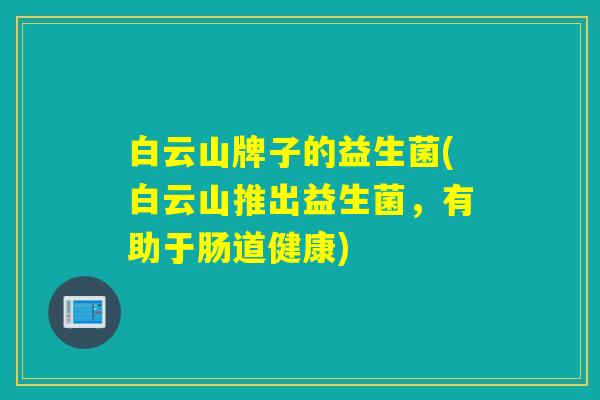 白云山牌子的益生菌(白云山推出益生菌，有助于肠道健康)