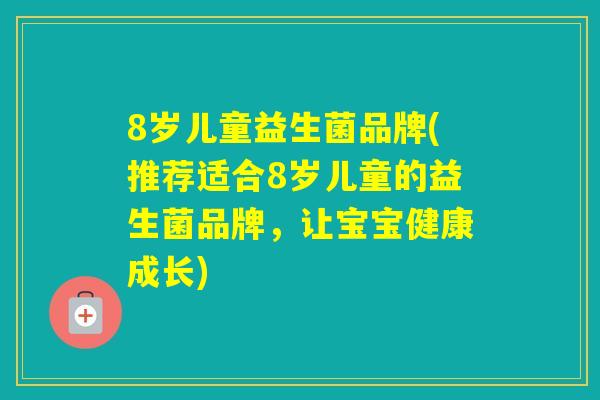 8岁儿童益生菌品牌(推荐适合8岁儿童的益生菌品牌，让宝宝健康成长)
