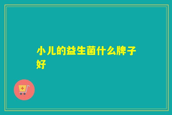 小儿的益生菌什么牌子好 小儿的益生菌什么牌子好