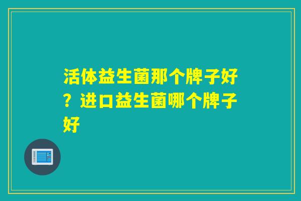 活体益生菌那个牌子好?进口益生菌哪个牌子好 活体益生菌那个牌子好?进口益生菌哪个牌子好