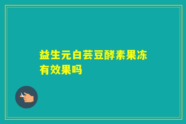益生元白芸豆酵素果冻有效果吗 益生元白芸豆酵素果冻有效果吗