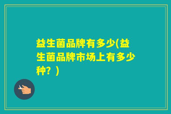 益生菌品牌有多少(益生菌品牌市场上有多少种?) 益生菌品牌有多少(益生菌品牌市场上有多少种?)