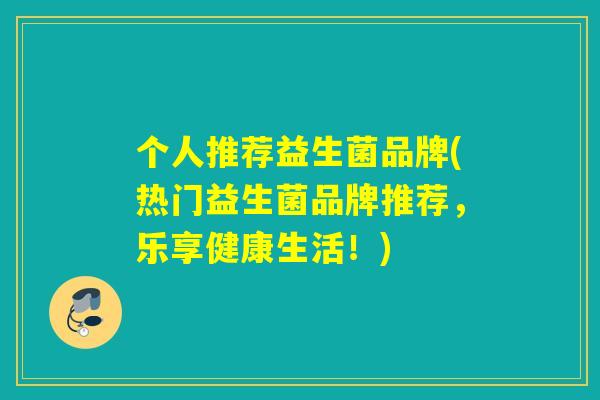个人推荐益生菌品牌(热门益生菌品牌推荐,乐享健康生活!) 个人推荐益生菌品牌(热门益生菌品牌推荐,乐享健康生活!)