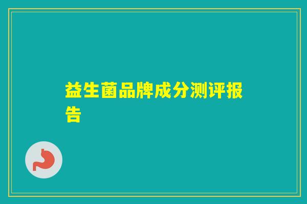 益生菌品牌成分测评报告 益生菌品牌成分测评报告