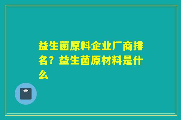 益生菌原料企业厂商排名？益生菌原材料是什么
