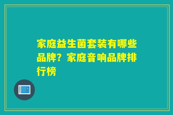 家庭益生菌套装有哪些品牌?家庭音响品牌排行榜 家庭益生菌套装有哪些品牌?家庭音响品牌排行榜