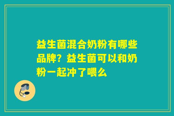 益生菌混合奶粉有哪些品牌?益生菌可以和奶粉一起冲了喂么 益生菌混合奶粉有哪些品牌?益生菌可以和奶粉一起冲了喂么