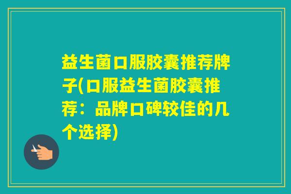益生菌口服胶囊推荐牌子(口服益生菌胶囊推荐:品牌口碑较佳的几个选择) 益生菌口服胶囊推荐牌子(口服益生菌胶囊推荐:品牌口碑较佳的几个选择)