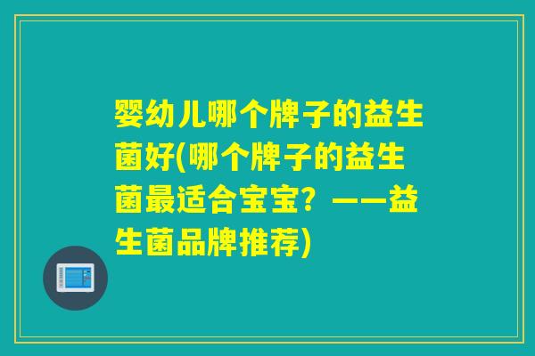 婴幼儿哪个牌子的益生菌好(哪个牌子的益生菌适合宝宝?——益生菌品牌推荐) 婴幼儿哪个牌子的益生菌好(哪个牌子的益生菌适合宝宝?——益生菌品牌推荐)