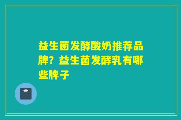 益生菌发酵酸奶推荐品牌?益生菌发酵乳有哪些牌子 益生菌发酵酸奶推荐品牌?益生菌发酵乳有哪些牌子