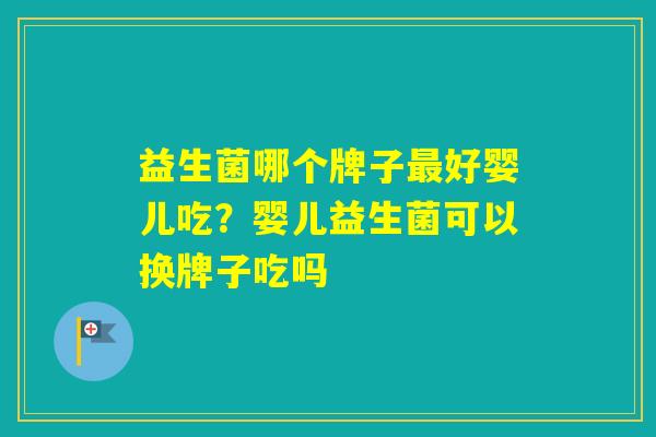 益生菌哪个牌子好婴儿吃?婴儿益生菌可以换牌子吃吗 益生菌哪个牌子好婴儿吃?婴儿益生菌可以换牌子吃吗