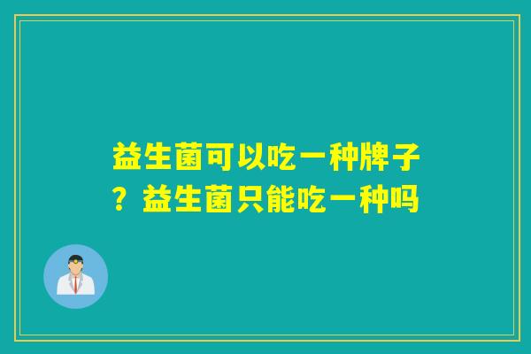 益生菌可以吃一种牌子?益生菌只能吃一种吗 益生菌可以吃一种牌子?益生菌只能吃一种吗