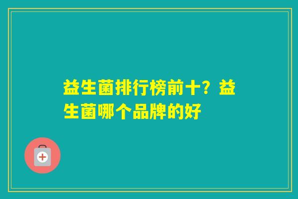 益生菌排行榜前十?益生菌哪个品牌的好 益生菌排行榜前十?益生菌哪个品牌的好