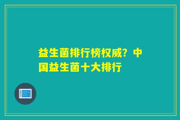 益生菌排行榜权威?中国益生菌十大排行 益生菌排行榜权威?中国益生菌十大排行