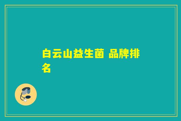 白云山益生菌 品牌排名 白云山益生菌 品牌排名