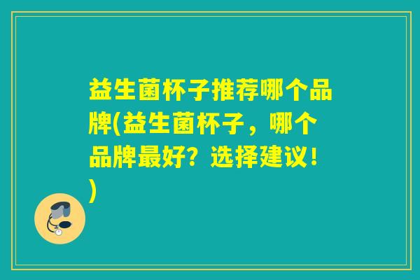 益生菌杯子推荐哪个品牌(益生菌杯子,哪个品牌好?选择建议!) 益生菌杯子推荐哪个品牌(益生菌杯子,哪个品牌好?选择建议!)