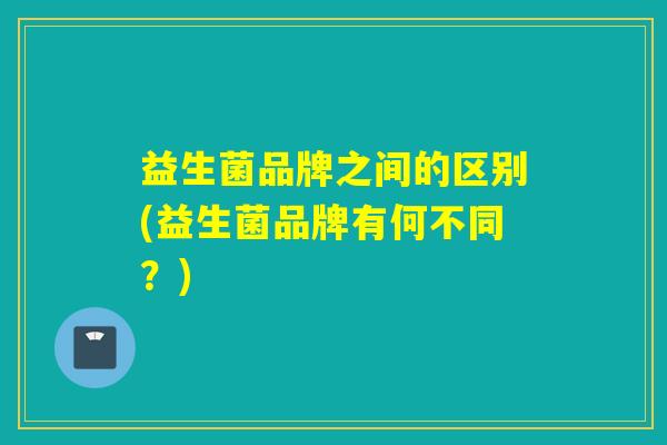 益生菌品牌之间的区别(益生菌品牌有何不同?) 益生菌品牌之间的区别(益生菌品牌有何不同?)
