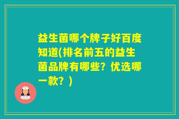 益生菌哪个牌子好百度知道(排名前五的益生菌品牌有哪些?优选哪一款?) 益生菌哪个牌子好百度知道(排名前五的益生菌品牌有哪些?优选哪一款?)