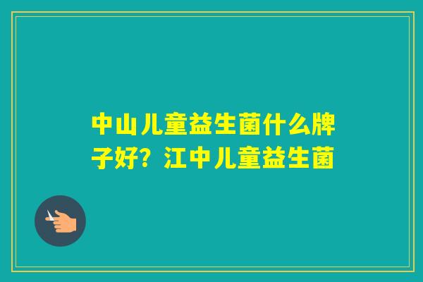 中山儿童益生菌什么牌子好？江中儿童益生菌