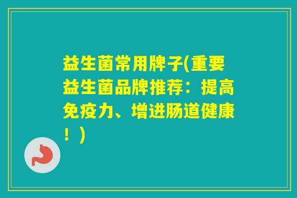 益生菌常用牌子(重要益生菌品牌推荐：提高力、增进肠道健康！)