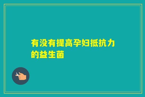 有没有提高孕妇的益生菌 有没有提高孕妇的益生菌