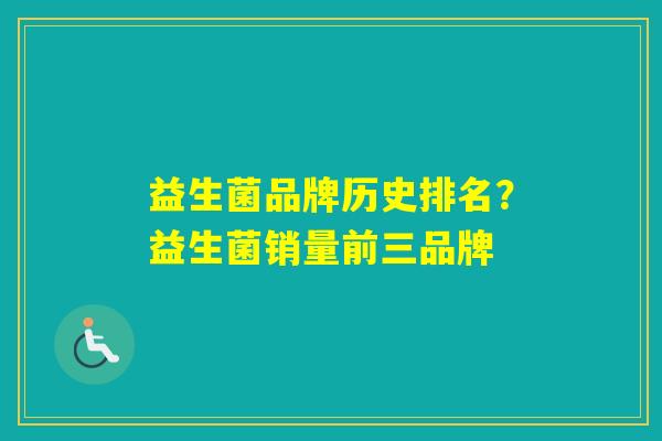 益生菌品牌历史排名?益生菌销量前三品牌 益生菌品牌历史排名?益生菌销量前三品牌