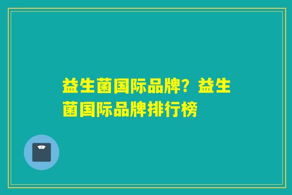 益生菌国际品牌？益生菌国际品牌排行榜